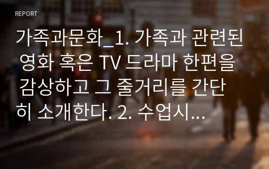 가족과문화_1. 가족과 관련된 영화 혹은 TV 드라마 한편을 감상하고 그 줄거리를 간단히 소개한다. 2. 수업시간에 학습한 가족 이론 가운데, 한 가지 이론을 선택한다. 3. 위의 영화나 TV 드라마의 가족 관계 전반적인 현상 또는 구체적인 장면들을 선택한 이론의 가정, 개념 등에 적용하여 설명한다. (두 가지 이상 가족의 사례 설명) (2)