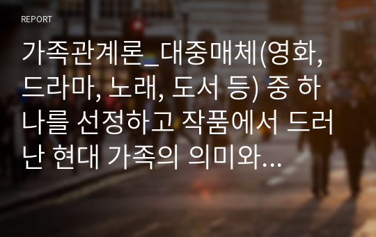 가족관계론_대중매체(영화, 드라마, 노래, 도서 등) 중 하나를 선정하고 작품에서 드러난 현대 가족의 의미와 가족의 특성과 기능에 대해 논하시오.