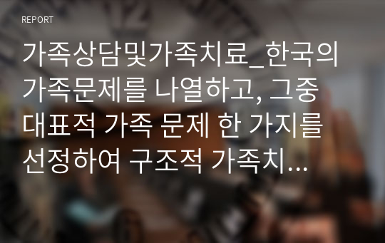 가족상담및가족치료_한국의 가족문제를 나열하고, 그중 대표적 가족 문제 한 가지를 선정하여 구조적 가족치료의 개념으로 사정하세요.