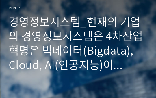 경영정보시스템_현재의 기업의 경영정보시스템은 4차산업혁명은 빅데이터(Bigdata), Cloud, AI(인공지능)이 결합된 Hybrid형태로 발전되고, IT기술이 발전함에 따라 경영정보시스템의 의사결정도 빠르게 변화하고 있습니다.