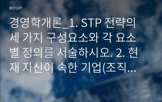 경영학개론_1. STP 전략의 세 가지 구성요소와 각 요소별 정의를 서술하시오. 2. 현재 자신이 속한 기업(조직)의 마케팅 전략이 Good Marketing, Bad Marketing, Ugly Marketing 중 어디에 해당되는지 마케팅 지향점의 초점, 단기적 관점에서의 결과, 장기적 관점에서의 결과 등 세 가지를 기준으로 판단 및 분석하