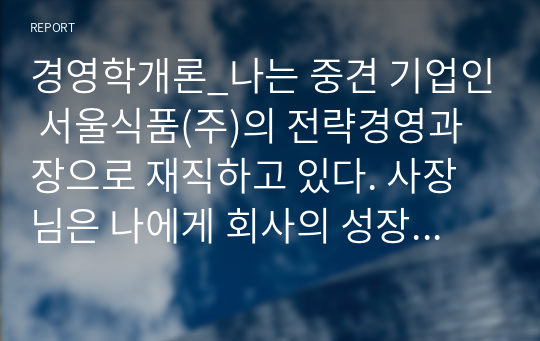 경영학개론_나는 중견 기업인 서울식품(주)의 전략경영과장으로 재직하고 있다. 사장님은 나에게 회사의 성장과 장기 발전을 위하여 새로운 제품개발을 하라는 중장기 계획을 맡겼다. 다음 달 전략기획팀과 1차 전략회의를 갖기로 하였다. 위와 같은 상황을 가정할 때, 1차 전략회의에서 토의해야 할 안건으로 제품개발을 위한 기획서 초안을 만들어 보시오.