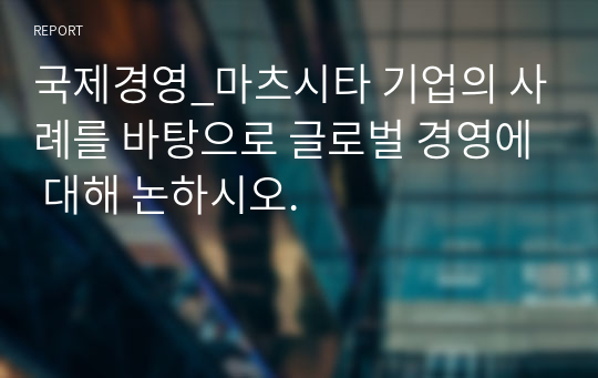 국제경영_마츠시타 기업의 사례를 바탕으로 글로벌 경영에 대해 논하시오.