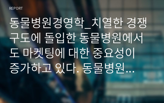 동물병원경영학_치열한 경쟁구도에 돌입한 동물병원에서도 마켓팅에 대한 중요성이 증가하고 있다. 동물병원은 마켓팅하기 위한 방법으로 시도되는 여러 방법에 관하여 수집하고, 그중 본인이 가장 효율적이라고 판단되는 마켓팅 방법과 적용 방법에 대하여 상세하게 조사, 작성해보세요.