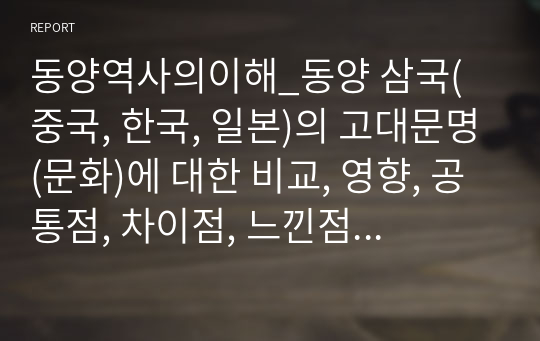 동양역사의이해_동양 삼국(중국, 한국, 일본)의 고대문명(문화)에 대한 비교, 영향, 공통점, 차이점, 느낀점에 대해 서술하시오.