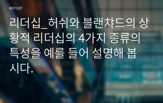 리더십_허쉬와 블랜챠드의 상황적 리더십의 4가지 종류의 특성을 예를 들어 설명해 봅시다.