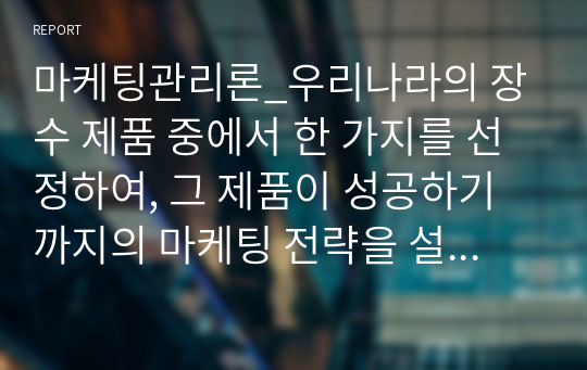 마케팅관리론_우리나라의 장수 제품 중에서 한 가지를 선정하여, 그 제품이 성공하기까지의 마케팅 전략을 설명하시오. (1)