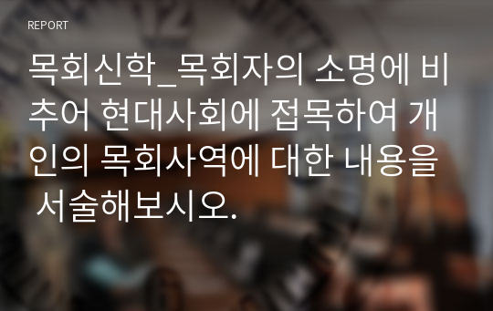 목회신학_목회자의 소명에 비추어 현대사회에 접목하여 개인의 목회사역에 대한 내용을 서술해보시오.