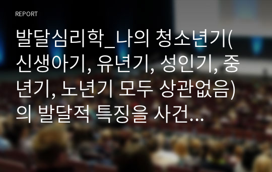 발달심리학_나의 청소년기(신생아기, 유년기, 성인기, 중년기, 노년기 모두 상관없음)의 발달적 특징을 사건을 중심으로 분석