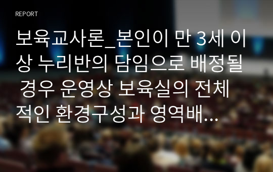 보육교사론_본인이 만 3세 이상 누리반의 담임으로 배정될 경우 운영상 보육실의 전체적인 환경구성과 영역배치에 대해 기술하시오.