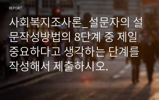 사회복지조사론_설문자의 설문작성방법의 8단계 중 제일 중요하다고 생각하는 단계를 작성해서 제출하시오.