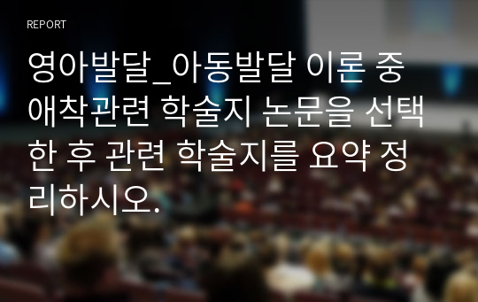 영아발달_아동발달 이론 중 애착관련 학술지 논문을 선택한 후 관련 학술지를 요약 정리하시오.