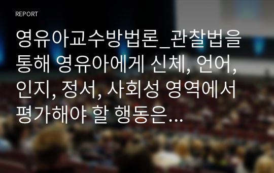 영유아교수방법론_관찰법을 통해 영유아에게 신체, 언어, 인지, 정서, 사회성 영역에서 평가해야 할 행동은 어떤 것들이 있을지 본인의 생각을 정리하시오.