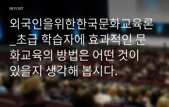 외국인을위한한국문화교육론_초급 학습자에 효과적인 문화교육의 방법은 어떤 것이 있을지 생각해 봅시다.