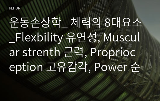 운동손상학_ 체력의 8대요소_Flexbility 유연성, Muscular strenth 근력, Proprioception 고유감각, Power 순발력, Agility 민첩성, Coordination 협응력, Cardiorespiratory Endurance(fitness) 심폐지구력, Muscular Endurance 근지구력