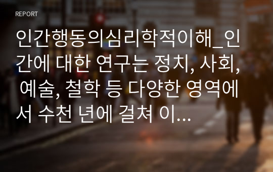 인간행동의심리학적이해_인간에 대한 연구는 정치, 사회, 예술, 철학 등 다양한 영역에서 수천 년에 걸쳐 이루어져 왔습니다. 이 중 인간의 마음을 과학적으로 연구하는 방식의 장단점을 자신의 경험을 예로 들어 논의하십시오.