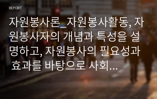 자원봉사론_자원봉사활동, 자원봉사자의 개념과 특성을 설명하고, 자원봉사의 필요성과 효과를 바탕으로 사회복지와 자원봉사활동의 관계를 통한 구성체계에 대해 기술하시오.