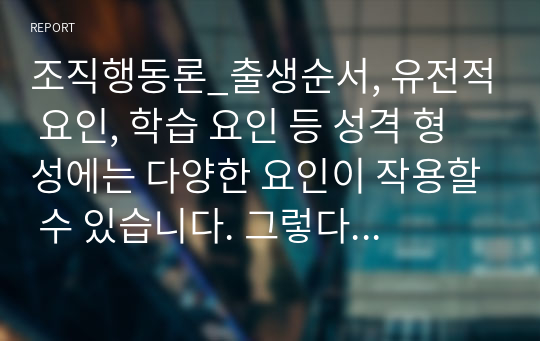 조직행동론_출생순서, 유전적 요인, 학습 요인 등 성격 형성에는 다양한 요인이 작용할 수 있습니다. 그렇다면 영화 및 드라마의 주인공, 또는 역사적 인물의 사례를 통해 성격 형성요인에 대한 자신의 생각을 말씀해 주세요.