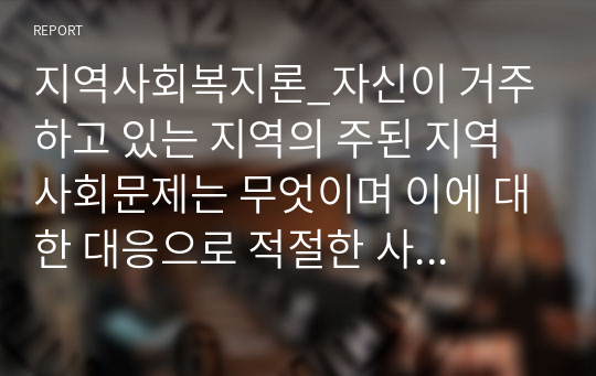 지역사회복지론_자신이 거주하고 있는 지역의 주된 지역 사회문제는 무엇이며 이에 대한 대응으로 적절한 사회복지 실천 모델은 무엇인지 연결하여 논하세요.