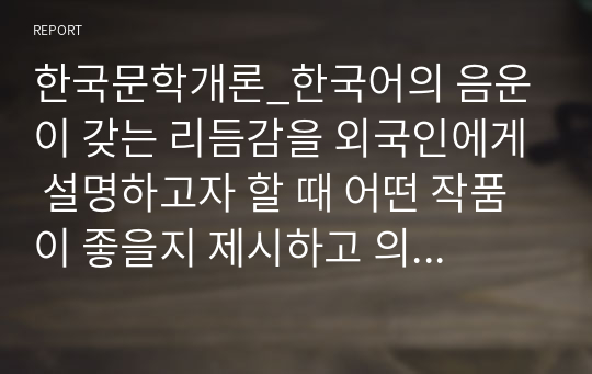 한국문학개론_한국어의 음운이 갖는 리듬감을 외국인에게 설명하고자 할 때 어떤 작품이 좋을지 제시하고 의견을 설명하시오.