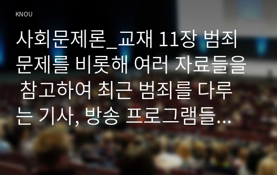 사회문제론_교재 11장 범죄문제를 비롯해 여러 자료들을 참고하여 최근 범죄를 다루는 기사, 방송 프로그램들이 어떠한 유형의 범죄를 어떠한 방식으로 다루는지 묘사하고, 잔혹한 범죄의 원인을 범죄자 개인의 본성 또는 도덕적 문제로 돌리는 방식을 비판적으로 서술한 후, 사회적 측면에서 범죄를 다루었을 때 장점에 대해서 논하시오. (8)