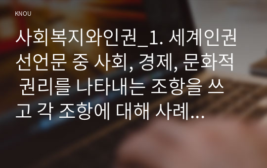 사회복지와인권_1. 세계인권선언문 중 사회, 경제, 문화적 권리를 나타내는 조항을 쓰고 각 조항에 대해 사례를 기반으로 설명하시오. 2. 사회경제문화적 권리를 자신의 삶에 대입해 평가해보고 본 권리에 대한 자신의 견해를 서술하시오. (5)