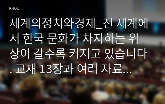 세계의정치와경제_전 세계에서 한국 문화가 차지하는 위상이 갈수록 커지고 있습니다. 교재 13장과 여러 자료를 참고하여 이러한 상황을 묘사하고 한국 문화가 문화제국주의가 아닌 다양성을 지향하는 방향으로 나아갈 수 있는 방안에 대해 논하시오. (2)