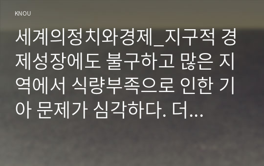 세계의정치와경제_지구적 경제성장에도 불구하고 많은 지역에서 식량부족으로 인한 기아 문제가 심각하다. 더 나아가 기후위기와 다국적기업의 활동 등으로 식량 문제는 더욱 심각해지고 있다. 심지어 선진국에서도 양극화와 빈곤 문제로 인하여 식량의 문제가 발생한다. 다음 추천도서를 읽고 이러한 식량 문제를 묘사하고 대안에 관한 자기 생각을 서술하시오. (6)