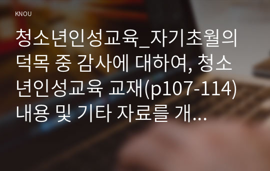 청소년인성교육_자기초월의 덕목 중 감사에 대하여, 청소년인성교육 교재(p107-114) 내용 및 기타 자료를 개인이 자유롭게 참조하여, 감사에 대한 개념 및 이론을 제시하고, 교재에 제시된 감사 증진을 위한 활동 중 한 가지를 선택하거나 또는 자신이 생각하는 감사 증진활동을 고안하여 자신의 삶에 직접 적용한 후 그 내용과 결과물을 제시 (2)