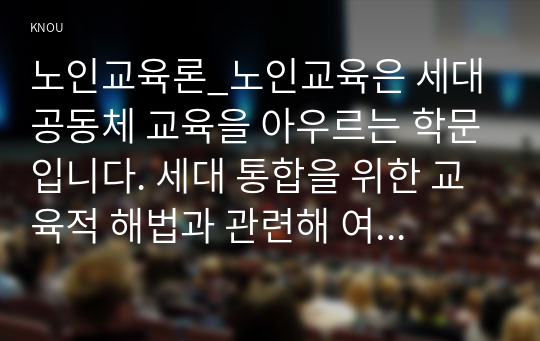 노인교육론_노인교육은 세대공동체 교육을 아우르는 학문입니다. 세대 통합을 위한 교육적 해법과 관련해 여러분의 경험과 의견을 서술해 주십시오. (2)