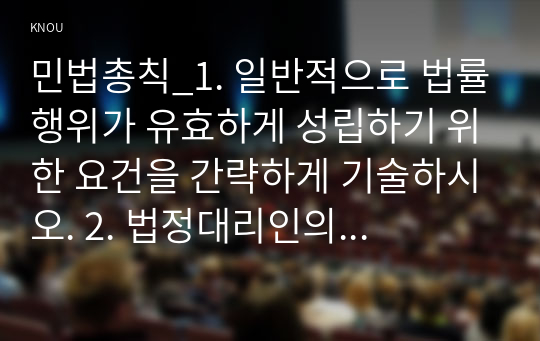 민법총칙_1. 일반적으로 법률행위가 유효하게 성립하기 위한 요건을 간략하게 기술하시오. 2. 법정대리인의 동의 없이 미성년자가 단독으로 할 수 있는 법률행위에는 어떤 것들이 있는지 설명하시오. 3. 민법상 제한능력자의 상대방을 보호하기 위한 제도로서 인정되는 것들을 설명하시오. 4. 법인의 불법행위책임이 인정되기 위한 요건을 서술하시오.