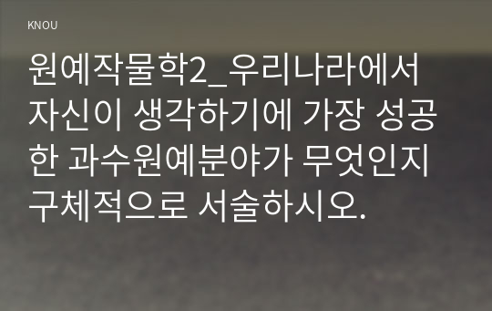 원예작물학2_우리나라에서 자신이 생각하기에 가장 성공한 과수원예분야가 무엇인지 구체적으로 서술하시오.