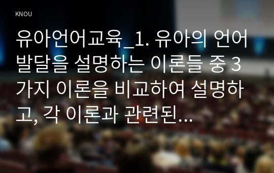 유아언어교육_1. 유아의 언어발달을 설명하는 이론들 중 3가지 이론을 비교하여 설명하고, 각 이론과 관련된 언어교육방법을 설명하시오. 2. 우리나라의 국가 수준 유아교육과정에서 제시한 언어교육 내용의 특징을 설명하시오. 3. 유아중심 놀이중심 교육과정 맥락에서 교사가 계획한 유아 언어교육활동계획안을 작성하시오. (2)