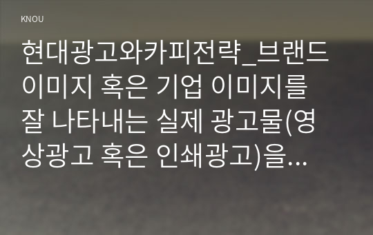 현대광고와카피전략_브랜드 이미지 혹은 기업 이미지를 잘 나타내는 실제 광고물(영상광고 혹은 인쇄광고)을 택한 후, 그 광고에 대한 평가를 기술하시오.