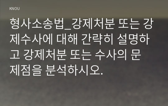 형사소송법_강제처분 또는 강제수사에 대해 간략히 설명하고 강제처분 또는 수사의 문제점을 분석하시오.