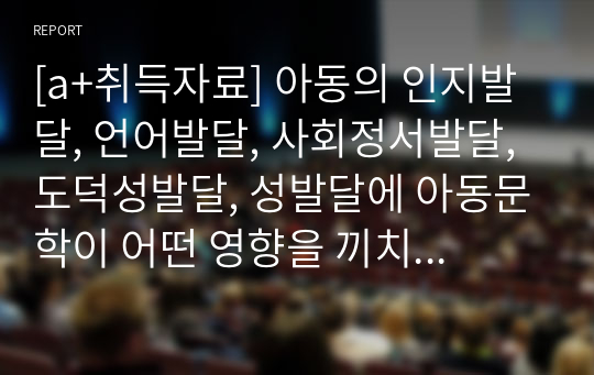 [a+취득자료] 아동의 인지발달, 언어발달, 사회정서발달, 도덕성발달, 성발달에 아동문학이 어떤 영향을 끼치는지 객관적 사실을 바탕으로 서술하고 각각의 발달에 적절한 아동문학을 하나씩 선정해 주세요. 그리고 발달과 아동문학을 선정한 이유에 대해서 보닝ㄴ의 주관적인 견해도 피력해 주세요.