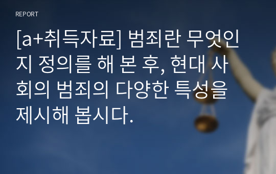 [a+취득자료] 범죄란 무엇인지 정의를 해 본 후, 현대 사회의 범죄의 다양한 특성을 제시해 봅시다.