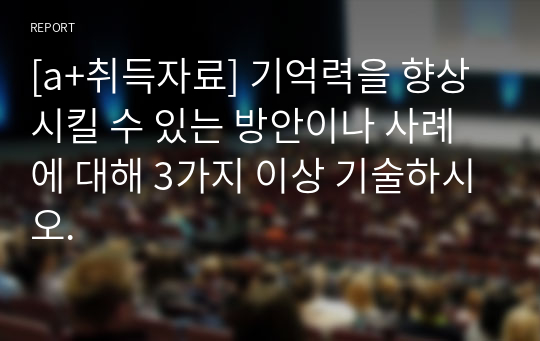 [a+취득자료] 기억력을 향상시킬 수 있는 방안이나 사례에 대해 3가지 이상 기술하시오.