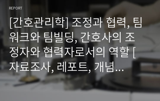 [간호관리학] 조정과 협력, 팀워크와 팀빌딩, 간호사의 조정자와 협력자로서의 역할 [자료조사, 레포트, 개념정리, 지휘기능과 ...