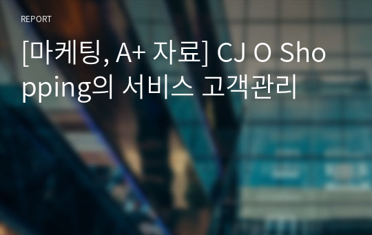 [마케팅, A+ 자료] CJ O Shopping의 서비스 고객관리