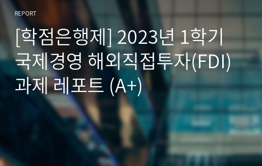 [학점은행제] 2023년 1학기 국제경영 해외직접투자(FDI) 과제 레포트 (A+)