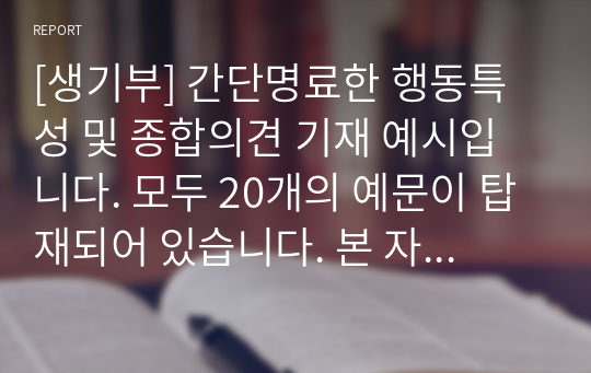 [생기부] 간단명료한 행동특성 및 종합의견 기재 예시입니다. 모두 20개의 예문이 탑재되어 있습니다. 본 자료를 통해 개성적이고 창의적인 행동 특성 및 종합의견을 작성하시기 바랍니다.