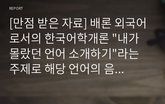 [만점 받은 자료] 배론 외국어로서의 한국어학개론 &quot;내가 몰랐던 언어 소개하기&quot;라는 주제로 해당 언어의 음운 체계, 어순과 문장 구조, 품사별 주요 어휘 10여 개 정도를 소개해 보십시오.