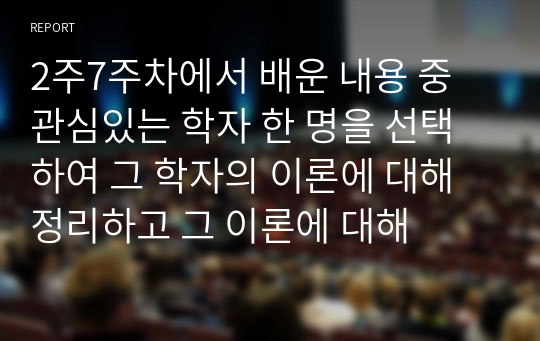 2주7주차에서 배운 내용 중 관심있는 학자 한 명을 선택하여 그 학자의 이론에 대해 정리하고 그 이론에 대해