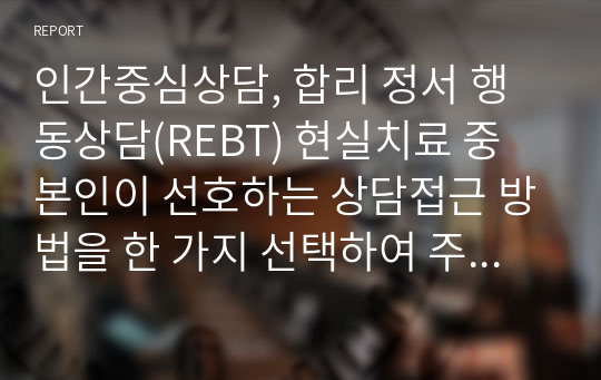 인간중심상담, 합리 정서 행동상담(REBT) 현실치료 중 본인이 선호하는 상담접근 방법을 한 가지 선택하여 주요개념 및 상담과정과 기술을 정리하시오.