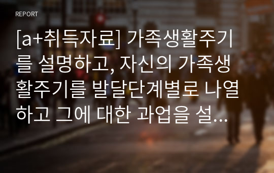 [a+취득자료] 가족생활주기를 설명하고, 자신의 가족생활주기를 발달단계별로 나열하고 그에 대한 과업을 설명하시오.