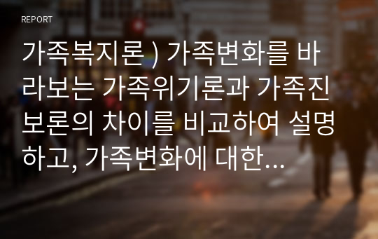 가족복지론 ) 가족변화를 바라보는 가족위기론과 가족진보론의 차이를 비교하여 설명하고, 가족변화에 대한 학생자신의 견해를 구체적 논거를 들어 제시하시오.