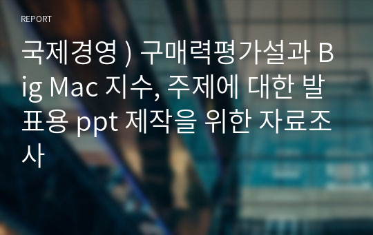 국제경영 ) 구매력평가설과 Big Mac 지수, 주제에 대한 발표용 ppt 제작을 위한 자료조사