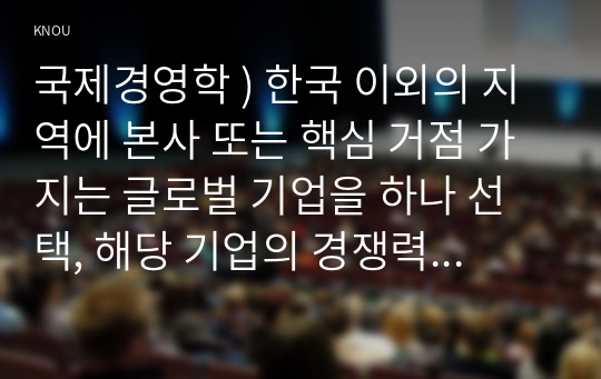 국제경영학 ) 한국 이외의 지역에 본사 또는 핵심 거점 가지는 글로벌 기업을 하나 선택, 해당 기업의 경쟁력에 대해 데이터를 바탕으로 설명하시오.