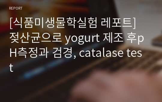 [식품미생물학실험 레포트] 젖산균으로 yogurt 제조 후pH측정과 검경, catalase test